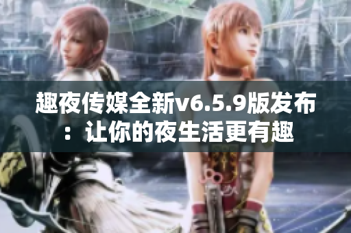 趣夜传媒全新v6.5.9版发布：让你的夜生活更有趣