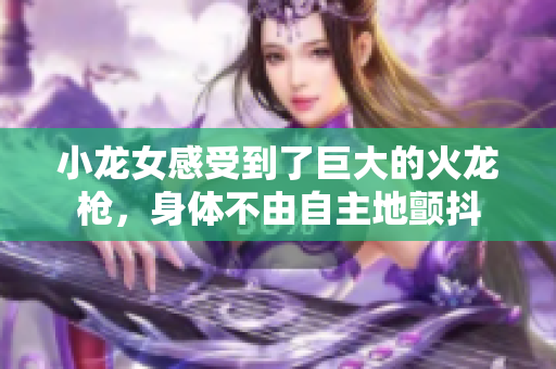 小龙女感受到了巨大的火龙枪，身体不由自主地颤抖