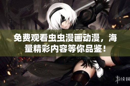 免费观看虫虫漫画动漫，海量精彩内容等你品鉴！