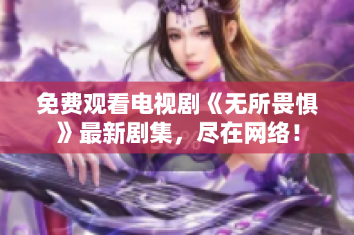 免费观看电视剧《无所畏惧》最新剧集，尽在网络！