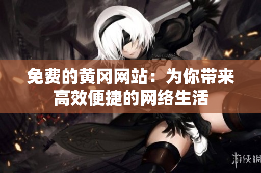 免费的黄冈网站：为你带来高效便捷的网络生活