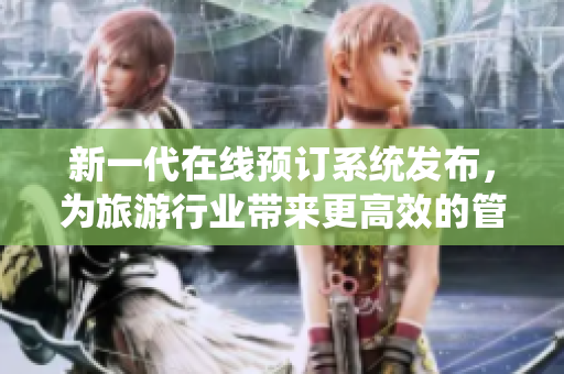 新一代在线预订系统发布，为旅游行业带来更高效的管理方式