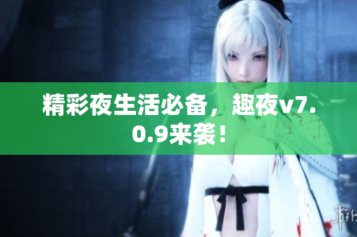 精彩夜生活必备，趣夜v7.0.9来袭！
