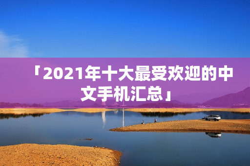 「2021年十大最受欢迎的中文手机汇总」