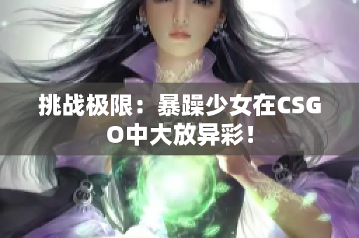 挑战极限：暴躁少女在CSGO中大放异彩！