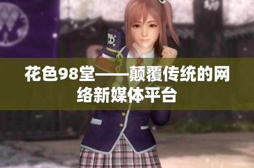 花色98堂——颠覆传统的网络新媒体平台