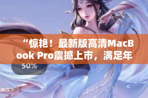 “惊艳！最新版高清MacBook Pro震撼上市，满足年轻人需求”