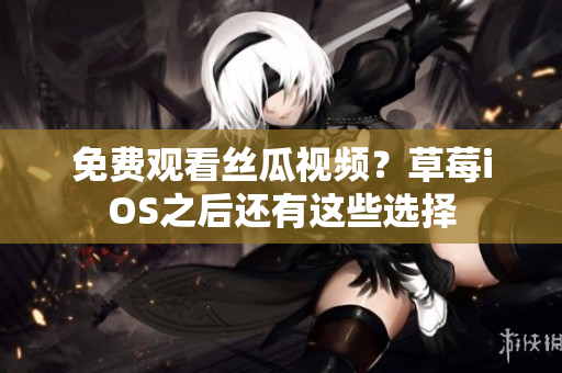 免费观看丝瓜视频？草莓iOS之后还有这些选择
