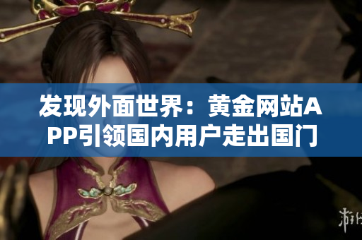 发现外面世界：黄金网站APP引领国内用户走出国门