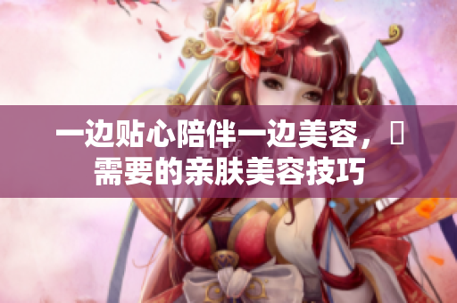 一边贴心陪伴一边美容，妳需要的亲肤美容技巧