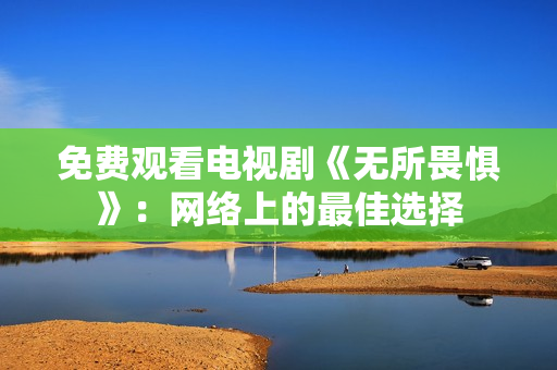 免费观看电视剧《无所畏惧》：网络上的最佳选择