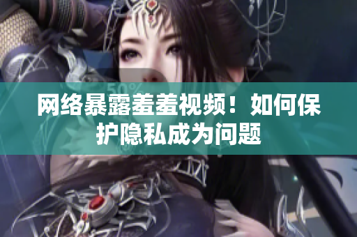 网络暴露羞羞视频！如何保护隐私成为问题
