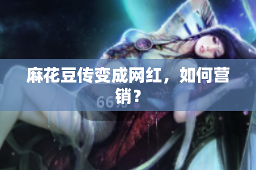 麻花豆传变成网红，如何营销？