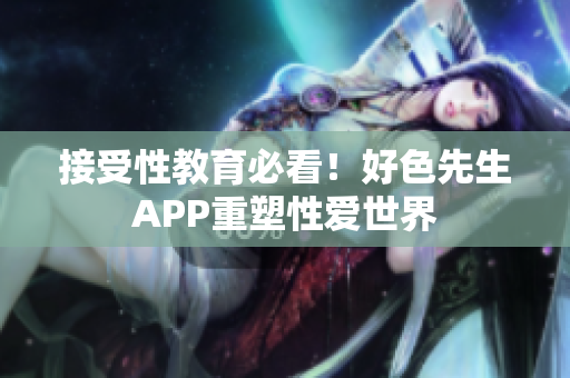 接受性教育必看！好色先生APP重塑性爱世界