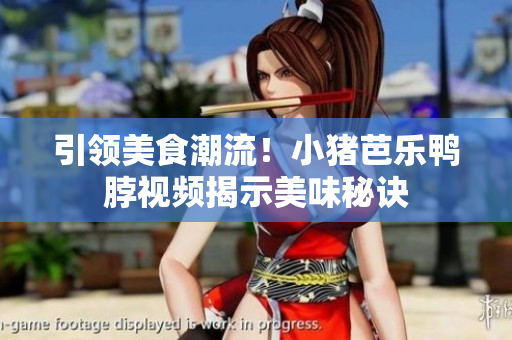 引领美食潮流！小猪芭乐鸭脖视频揭示美味秘诀