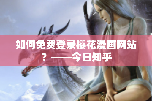 如何免费登录樱花漫画网站？——今日知乎