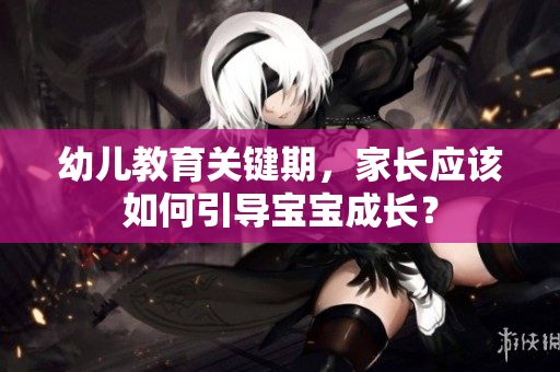 幼儿教育关键期，家长应该如何引导宝宝成长？