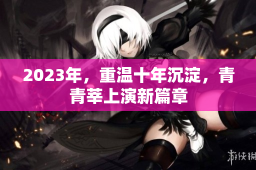 2023年，重温十年沉淀，青青莘上演新篇章