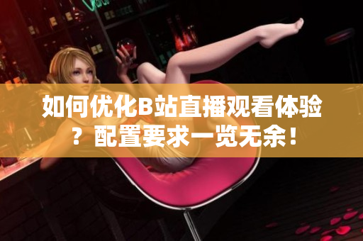 如何优化B站直播观看体验？配置要求一览无余！