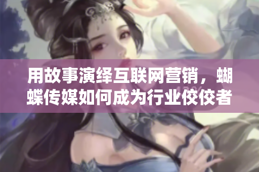 用故事演绎互联网营销，蝴蝶传媒如何成为行业佼佼者？