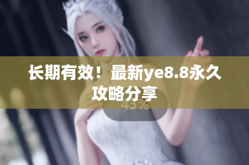 长期有效！最新ye8.8永久攻略分享
