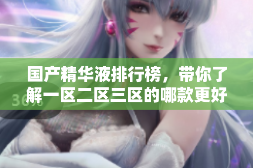 国产精华液排行榜，带你了解一区二区三区的哪款更好