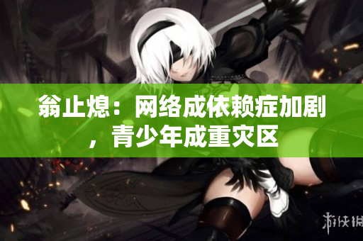 翁止熄：网络成依赖症加剧，青少年成重灾区