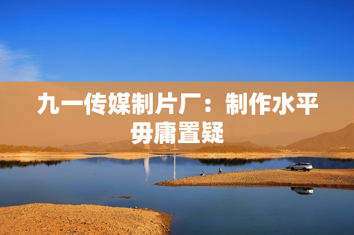 九一传媒制片厂：制作水平毋庸置疑