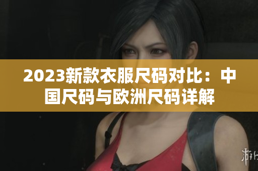 2023新款衣服尺码对比：中国尺码与欧洲尺码详解
