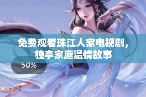 免费观看珠江人家电视剧，独享家庭温情故事