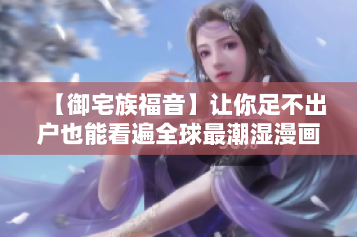 【御宅族福音】让你足不出户也能看遍全球最潮湿漫画！