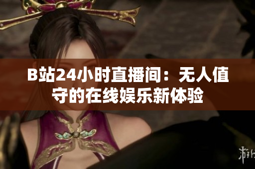 B站24小时直播间：无人值守的在线娱乐新体验
