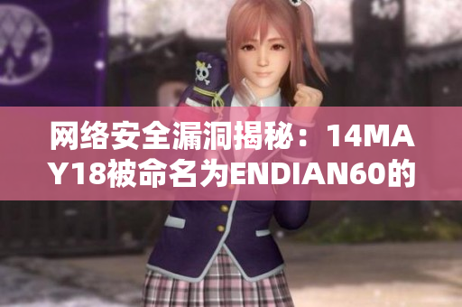网络安全漏洞揭秘：14MAY18被命名为ENDIAN60的重大威胁