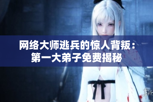 网络大师逃兵的惊人背叛：第一大弟子免费揭秘