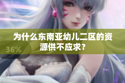 为什么东南亚幼儿二区的资源供不应求？