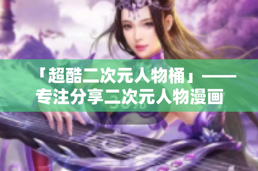 「超酷二次元人物桶」——专注分享二次元人物漫画