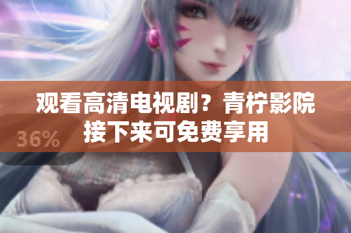 观看高清电视剧？青柠影院接下来可免费享用