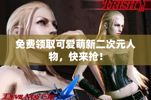 免费领取可爱萌新二次元人物，快来抢！