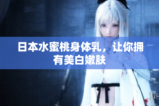 日本水蜜桃身体乳，让你拥有美白嫩肤