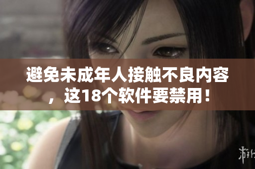 避免未成年人接触不良内容，这18个软件要禁用！