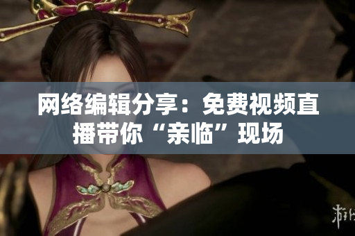 网络编辑分享：免费视频直播带你“亲临”现场