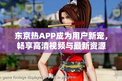 东京热APP成为用户新宠，畅享高清视频与最新资源