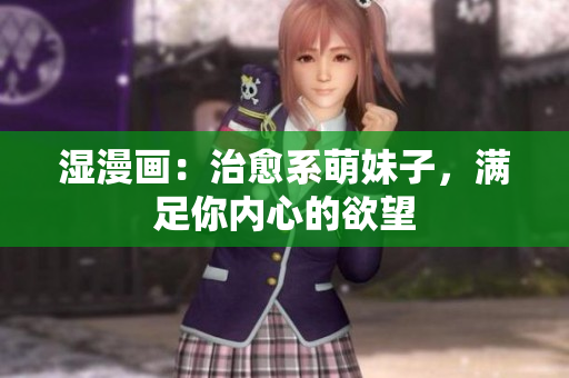 湿漫画：治愈系萌妹子，满足你内心的欲望