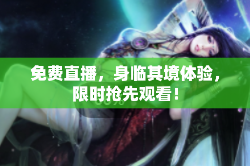 免费直播，身临其境体验，限时抢先观看！