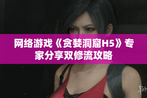 网络游戏《贪婪洞窟H5》专家分享双修流攻略