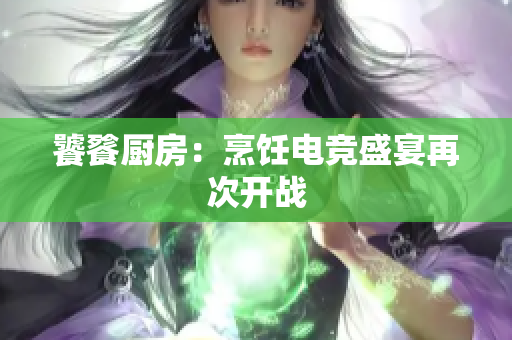 饕餮厨房：烹饪电竞盛宴再次开战