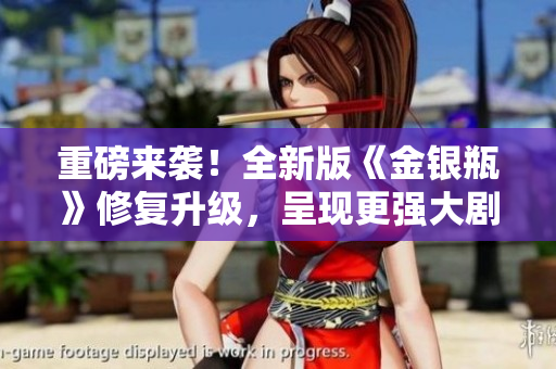 重磅来袭！全新版《金银瓶》修复升级，呈现更强大剧情