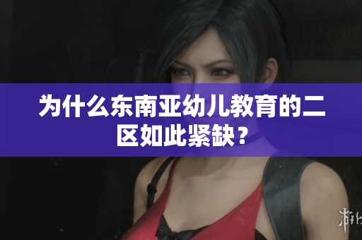 为什么东南亚幼儿教育的二区如此紧缺？