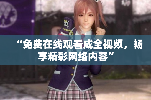 “免费在线观看成全视频，畅享精彩网络内容”