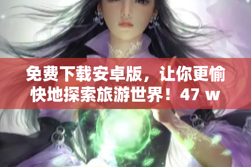 免费下载安卓版，让你更愉快地探索旅游世界！47 words